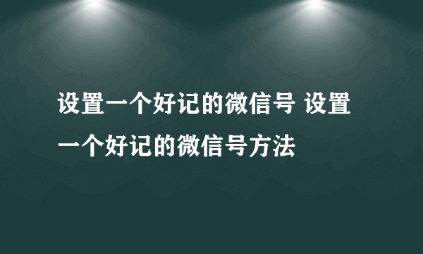 设置一个好记的微信号 设置一个好记的微信号方法