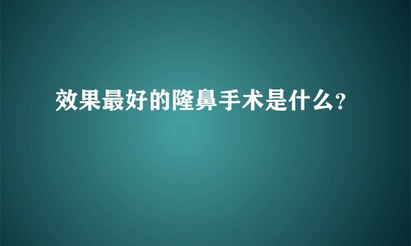 效果最好的隆鼻手术是什么？