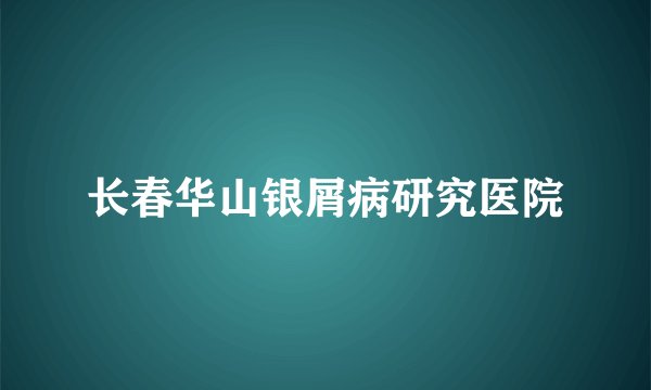 长春华山银屑病研究医院