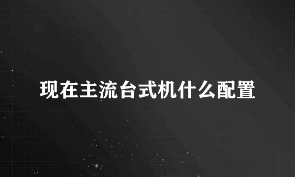 现在主流台式机什么配置