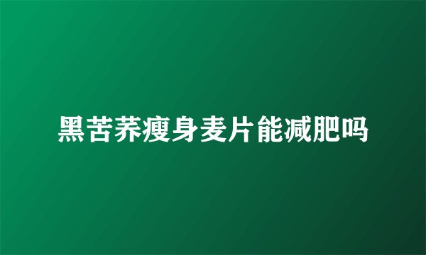 黑苦荞瘦身麦片能减肥吗