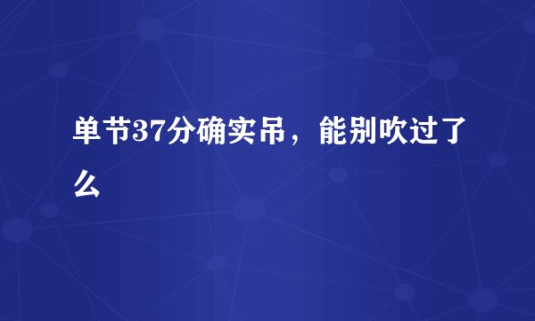单节37分确实吊，能别吹过了么