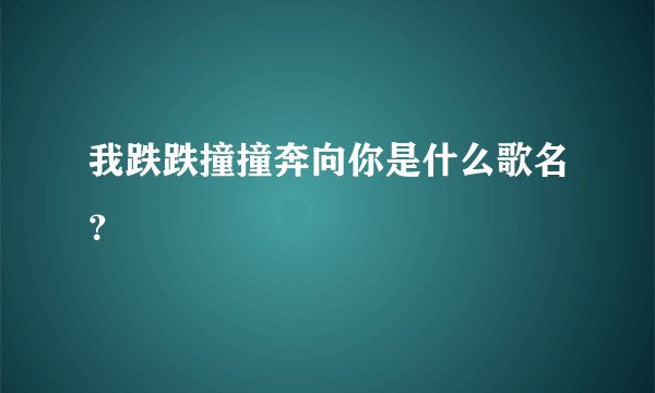 我跌跌撞撞奔向你是什么歌名？