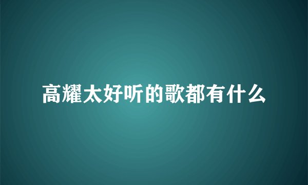 高耀太好听的歌都有什么