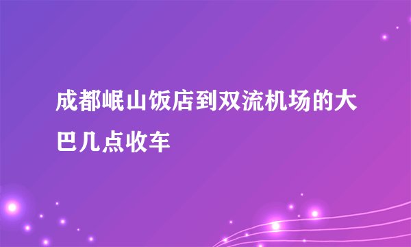 成都岷山饭店到双流机场的大巴几点收车