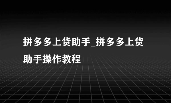 拼多多上货助手_拼多多上货助手操作教程