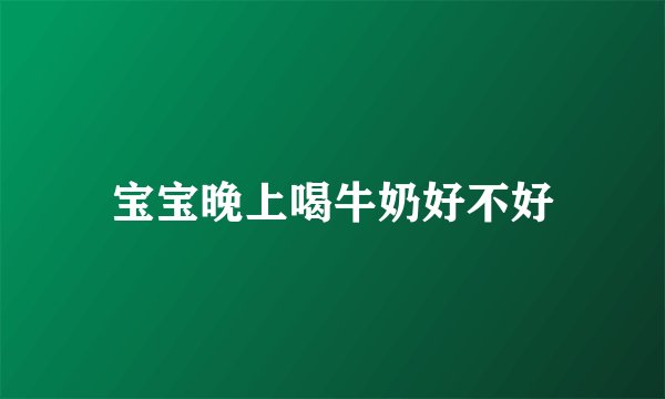 宝宝晚上喝牛奶好不好
