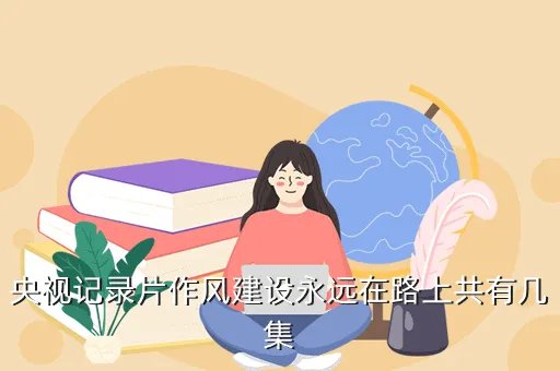 作风建设永远在路上第四集，作风建设永远在路上第四集 作风建设永远在路上共有几期