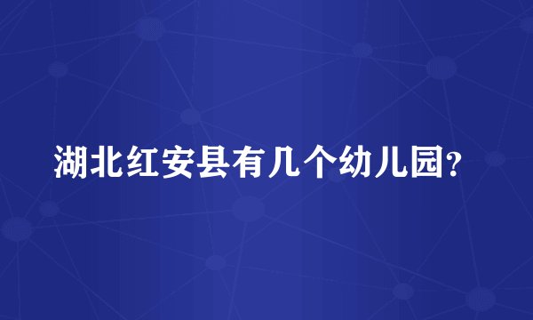 湖北红安县有几个幼儿园？