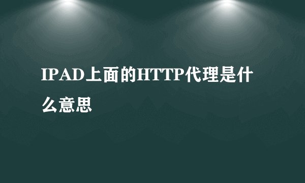 IPAD上面的HTTP代理是什么意思