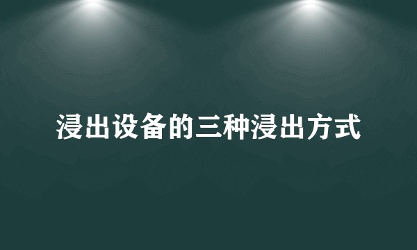 浸出设备的三种浸出方式