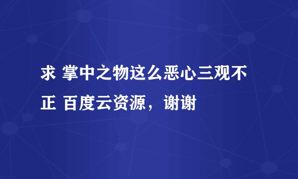 求 掌中之物这么恶心三观不正 百度云资源，谢谢