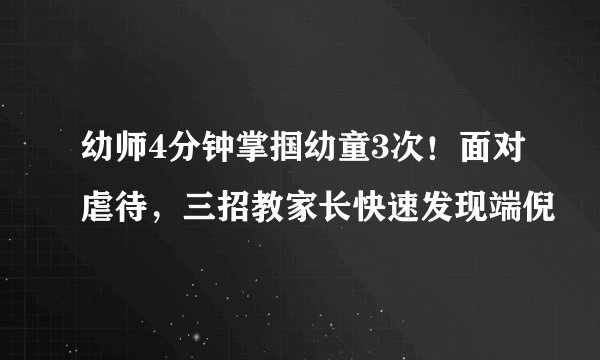幼师4分钟掌掴幼童3次!面对虐待,三招教家长快速发现端倪