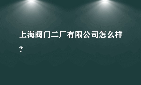 上海阀门二厂有限公司怎么样?