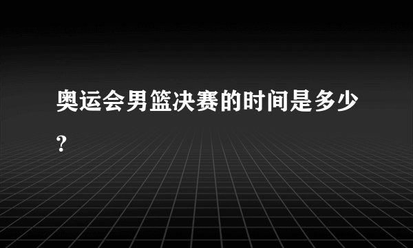 奥运会男篮决赛的时间是多少？