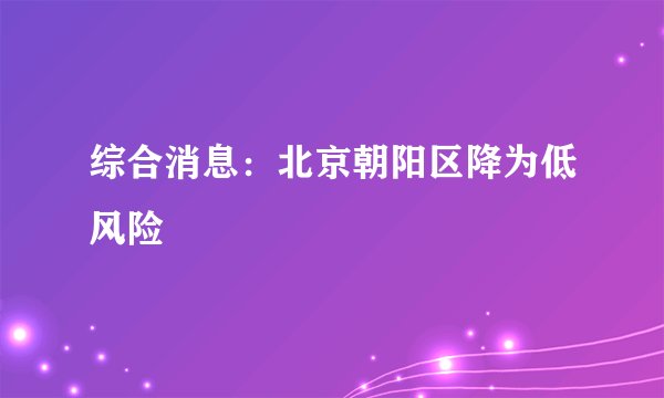 综合消息：北京朝阳区降为低风险