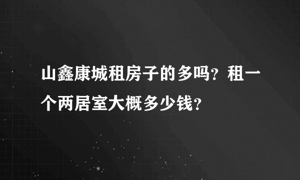 山鑫康城租房子的多吗?租一个两居室大概多少钱?