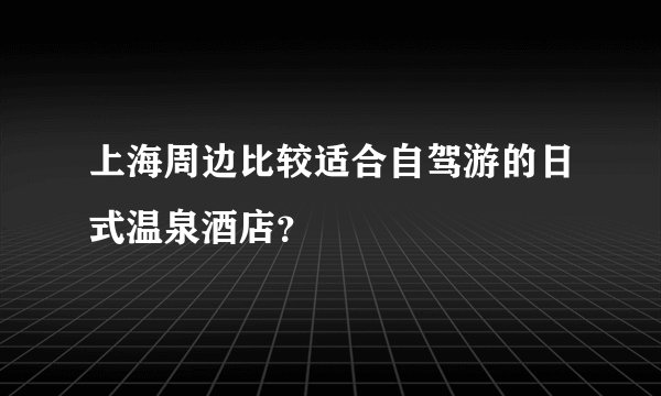上海周边比较适合自驾游的日式温泉酒店?