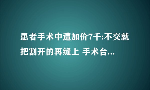患者手术中遭加价7千:不交就把割开的再缝上 手术台上讨价还价