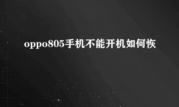 oppo805手机不能开机如何恢復