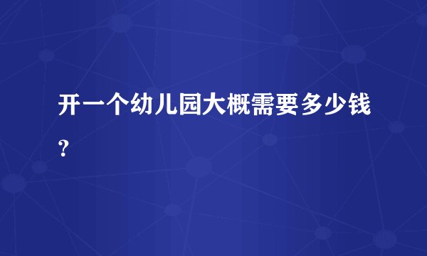 开一个幼儿园大概需要多少钱？