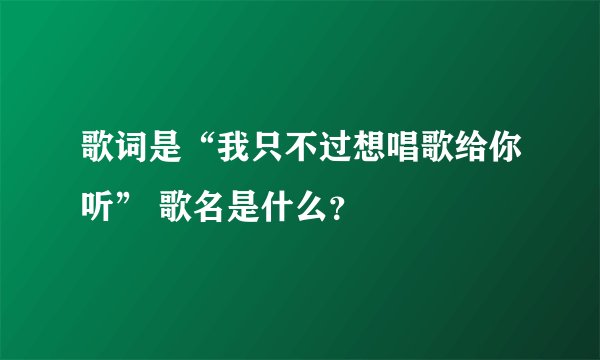 歌词是“我只不过想唱歌给你听” 歌名是什么?