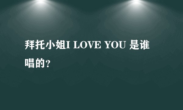拜托小姐I LOVE YOU 是谁唱的?