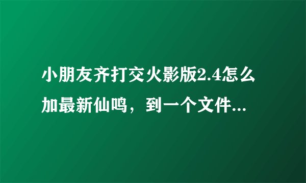 小朋友齐打交火影版2.4怎么加最新仙鸣,到一个文件就卡了,怎么弄