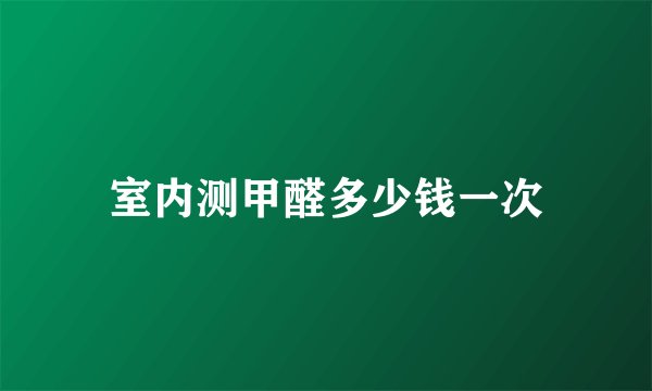 室内测甲醛多少钱一次