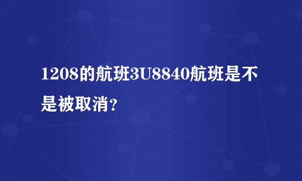 1208的航班3U8840航班是不是被取消？