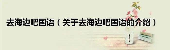 去海边吧国语（关于去海边吧国语的介绍）