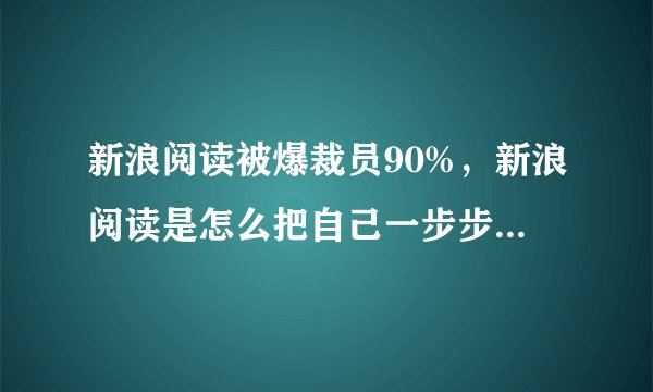 新浪阅读被爆裁员90%，新浪阅读是怎么把自己一步步作死的？