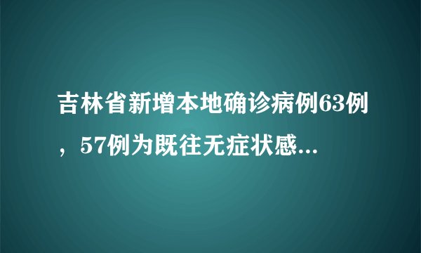 吉林省新增本地确诊病例63例，57例为既往无症状感染者转确诊