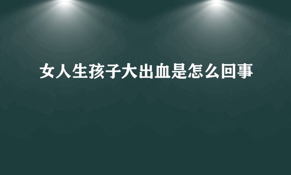 女人生孩子大出血是怎么回事