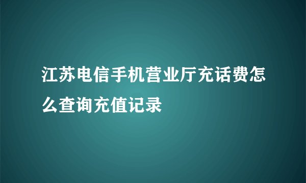 江苏电信手机营业厅充话费怎么查询充值记录