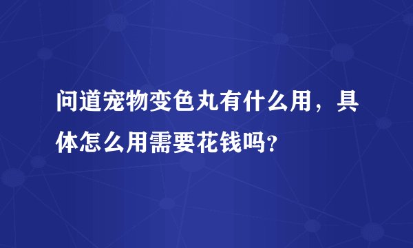 问道宠物变色丸有什么用,具体怎么用需要花钱吗?