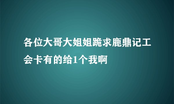 各位大哥大姐姐跪求鹿鼎记工会卡有的给1个我啊