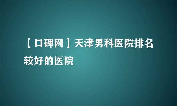 【口碑网】天津男科医院排名较好的医院