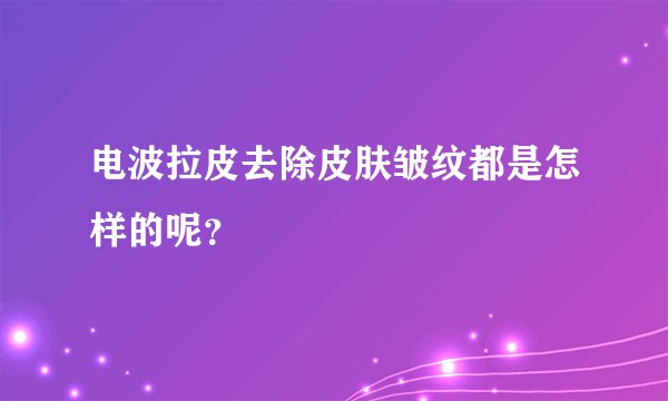 电波拉皮去除皮肤皱纹都是怎样的呢?