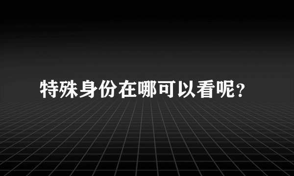 特殊身份在哪可以看呢？