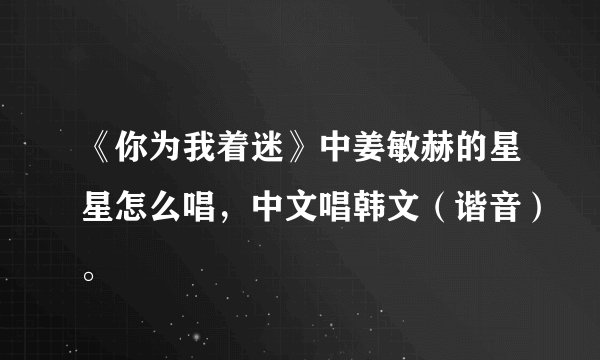 《你为我着迷》中姜敏赫的星星怎么唱,中文唱韩文(谐音)。