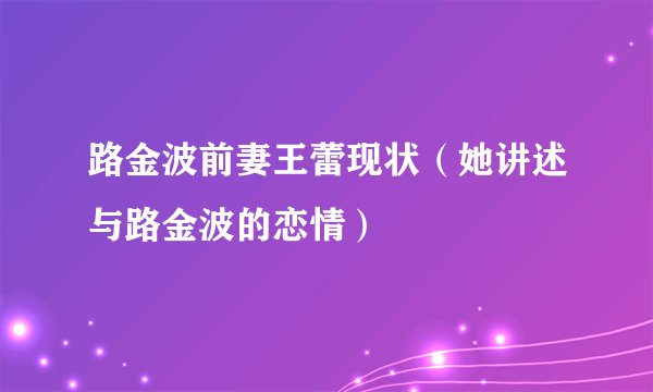 路金波前妻王蕾现状（她讲述与路金波的恋情）