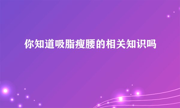 你知道吸脂瘦腰的相关知识吗