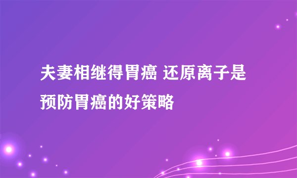 夫妻相继得胃癌 还原离子是预防胃癌的好策略