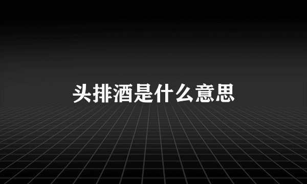 头排酒是什么意思