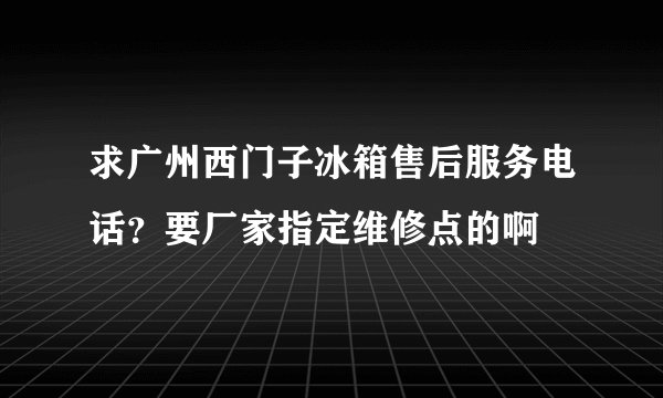 求广州西门子冰箱售后服务电话?要厂家指定维修点的啊