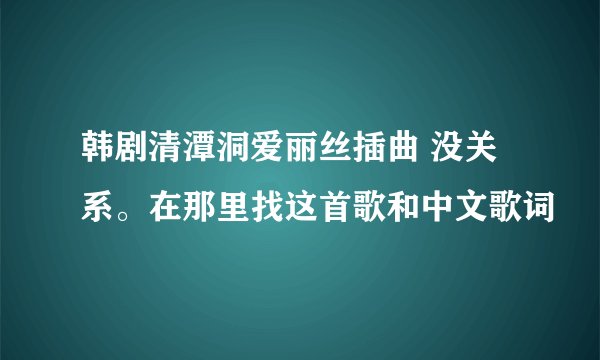 韩剧清潭洞爱丽丝插曲 没关系。在那里找这首歌和中文歌词