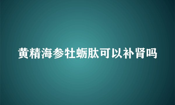 黄精海参牡蛎肽可以补肾吗