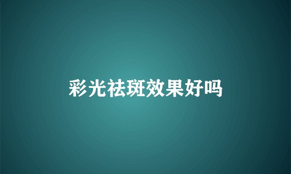 彩光祛斑效果好吗
