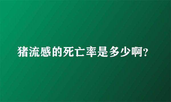 猪流感的死亡率是多少啊?
